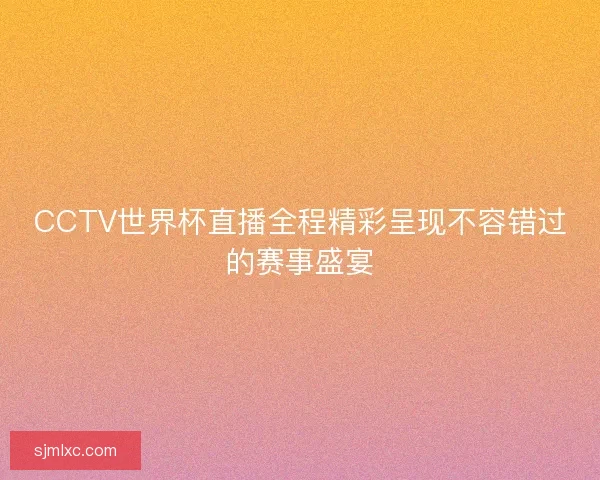CCTV世界杯直播全程精彩呈现不容错过的赛事盛宴