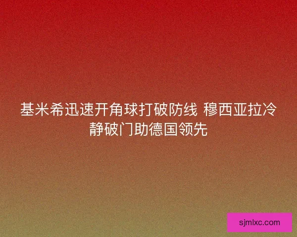 基米希迅速开角球打破防线 穆西亚拉冷静破门助德国领先