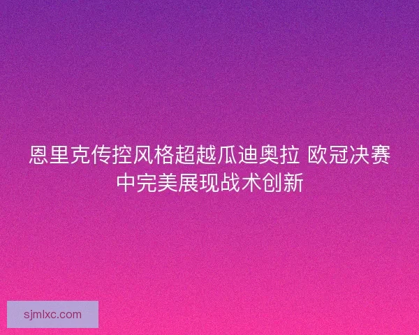 恩里克传控风格超越瓜迪奥拉 欧冠决赛中完美展现战术创新