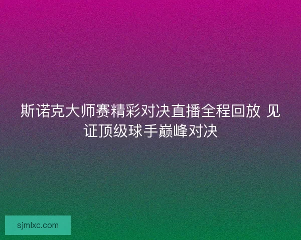 斯诺克大师赛精彩对决直播全程回放 见证顶级球手巅峰对决