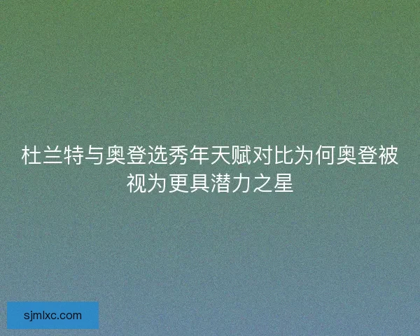 杜兰特与奥登选秀年天赋对比为何奥登被视为更具潜力之星