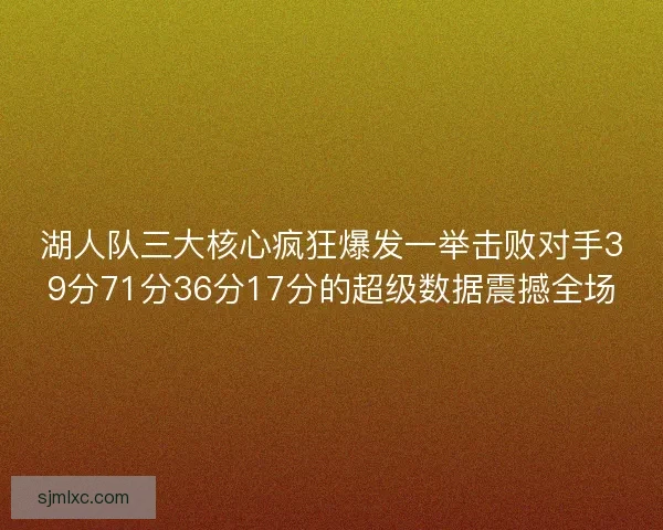 湖人队三大核心疯狂爆发一举击败对手39分71分36分17分的超级数据震撼全场