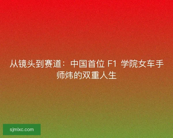 从镜头到赛道：中国首位 F1 学院女车手师炜的双重人生