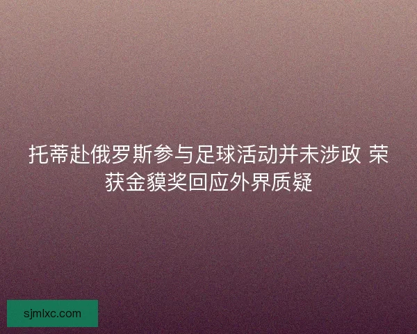 托蒂赴俄罗斯参与足球活动并未涉政 荣获金貘奖回应外界质疑