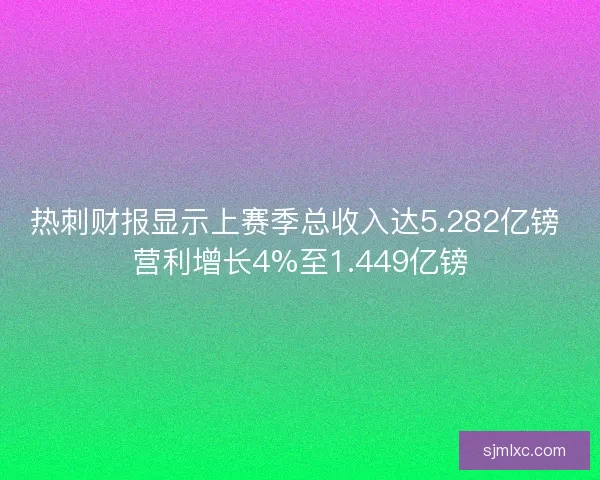 热刺财报显示上赛季总收入达5.282亿镑 营利增长4%至1.449亿镑