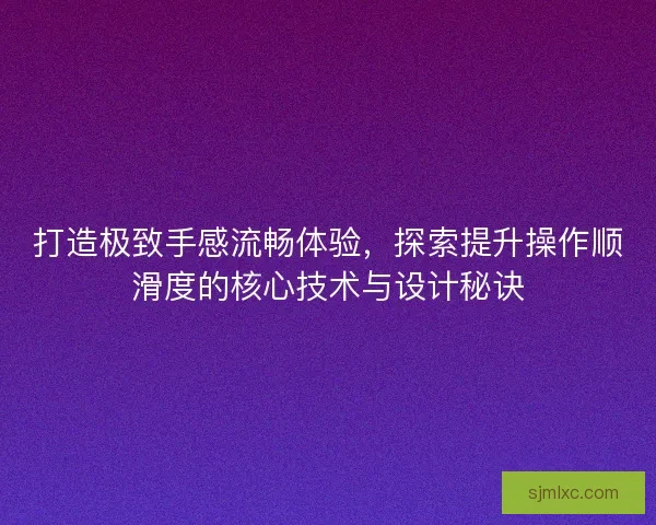 打造极致手感流畅体验，探索提升操作顺滑度的核心技术与设计秘诀