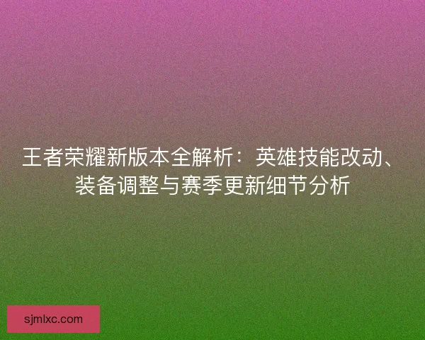 王者荣耀新版本全解析：英雄技能改动、装备调整与赛季更新细节分析