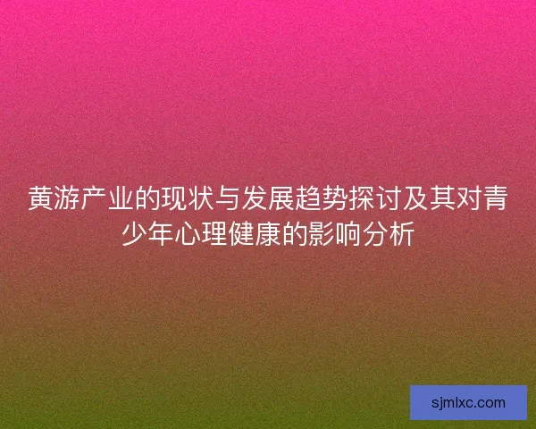 黄游产业的现状与发展趋势探讨及其对青少年心理健康的影响分析