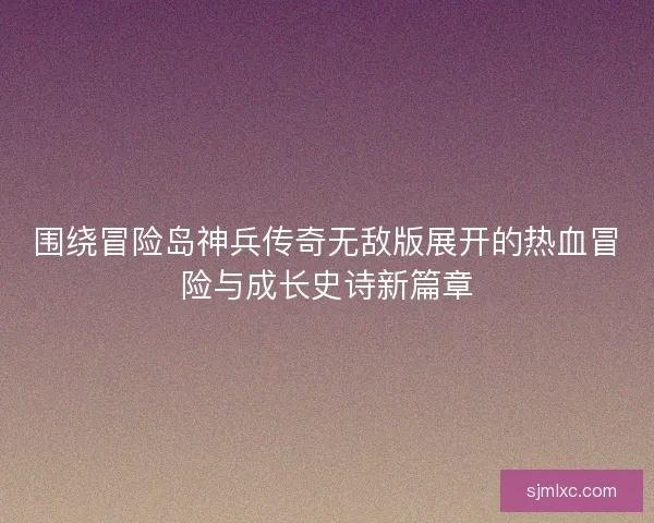 围绕冒险岛神兵传奇无敌版展开的热血冒险与成长史诗新篇章
