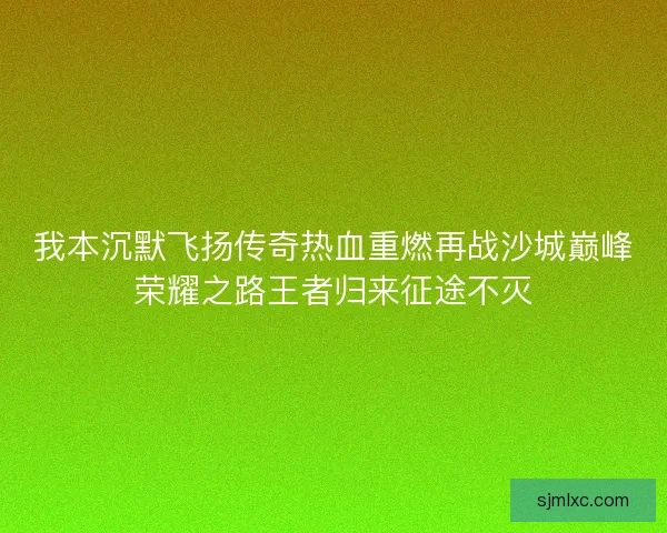 我本沉默飞扬传奇热血重燃再战沙城巅峰荣耀之路王者归来征途不灭