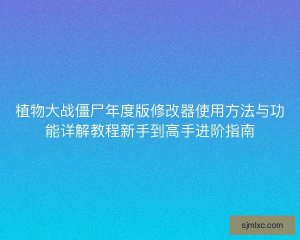 植物大战僵尸年度版修改器使用方法与功能详解教程新手到高手进阶指南