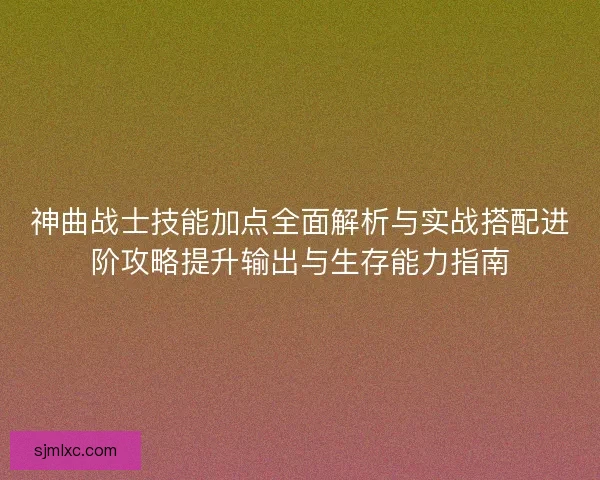 神曲战士技能加点全面解析与实战搭配进阶攻略提升输出与生存能力指南