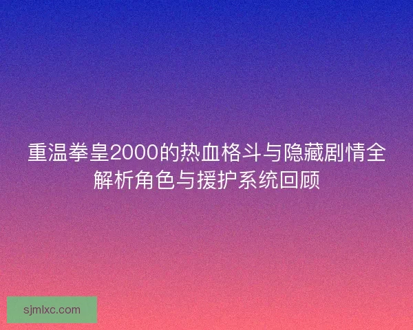 重温拳皇2000的热血格斗与隐藏剧情全解析角色与援护系统回顾