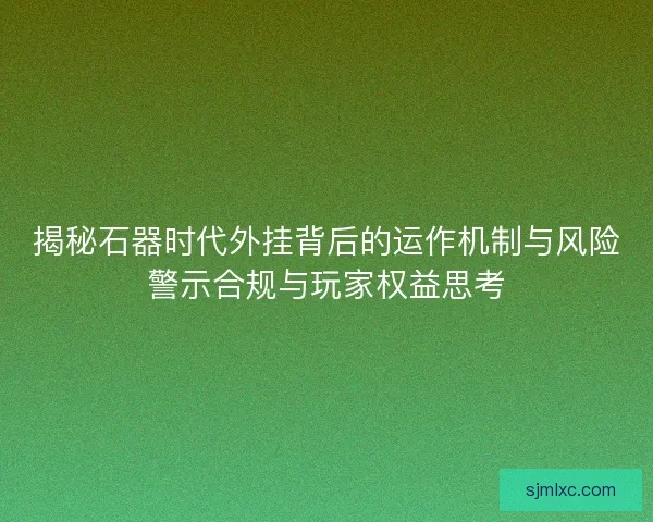 揭秘石器时代外挂背后的运作机制与风险警示合规与玩家权益思考 揭秘石器时代外挂背后的运作机制与风险警示合规与玩家权益思考