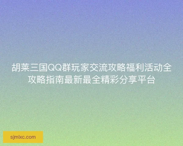 胡莱三国QQ群玩家交流攻略福利活动全攻略指南最新最全精彩分享平台