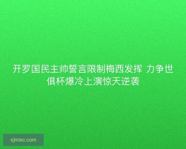 开罗国民主帅誓言限制梅西发挥 力争世俱杯爆冷上演惊天逆袭