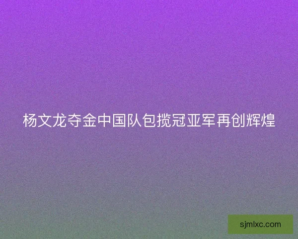 杨文龙夺金中国队包揽冠亚军再创辉煌