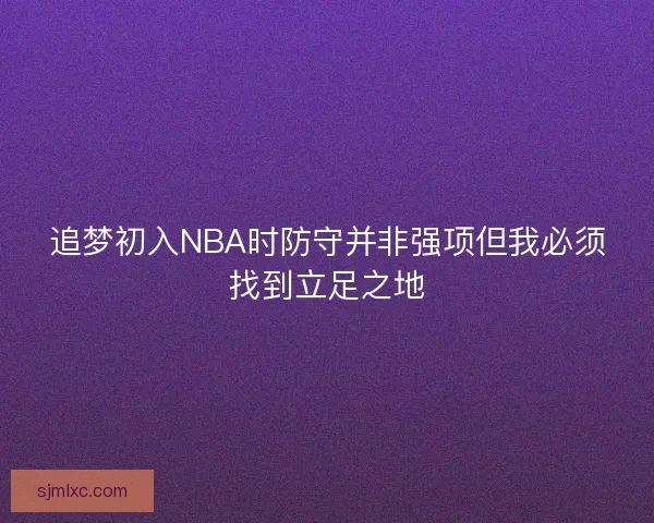 追梦初入NBA时防守并非强项但我必须找到立足之地
