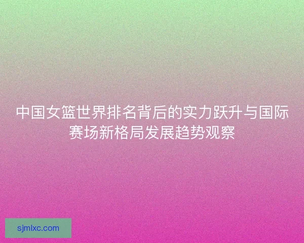 中国女篮世界排名背后的实力跃升与国际赛场新格局发展趋势观察