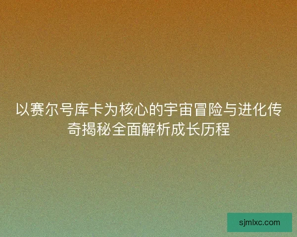 以赛尔号库卡为核心的宇宙冒险与进化传奇揭秘全面解析成长历程