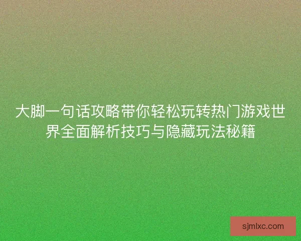 大脚一句话攻略带你轻松玩转热门游戏世界全面解析技巧与隐藏玩法秘籍