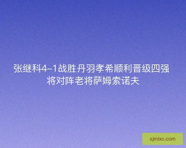 张继科4-1战胜丹羽孝希顺利晋级四强 将对阵老将萨姆索诺夫