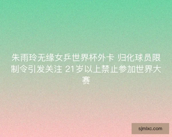 朱雨玲无缘女乒世界杯外卡 归化球员限制令引发关注 21岁以上禁止参加世界大赛 朱雨玲无缘女乒世界杯外卡 归化球员限制令引发关注 21岁以上禁止参加世界大赛