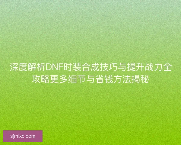深度解析DNF时装合成技巧与提升战力全攻略更多细节与省钱方法揭秘 深度解析DNF时装合成技巧与提升战力全攻略更多细节与省钱方法揭秘