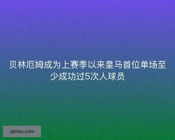 贝林厄姆成为上赛季以来皇马首位单场至少成功过5次人球员