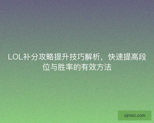 LOL补分攻略提升技巧解析，快速提高段位与胜率的有效方法