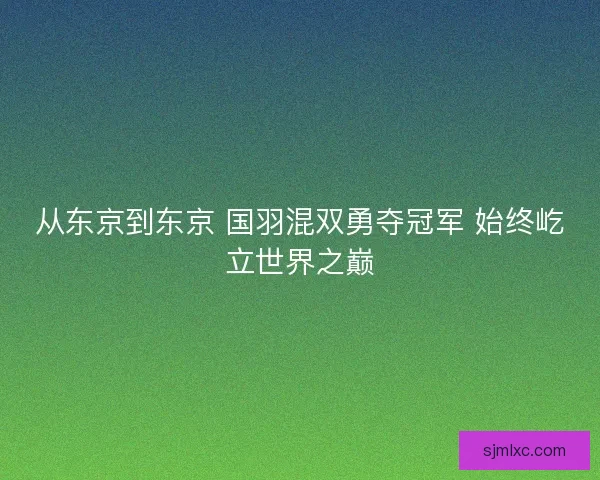 从东京到东京 国羽混双勇夺冠军 始终屹立世界之巅 从东京到东京 国羽混双勇夺冠军 始终屹立世界之巅