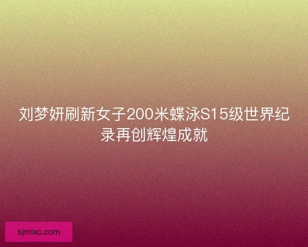 刘梦妍刷新女子200米蝶泳S15级世界纪录再创辉煌成就