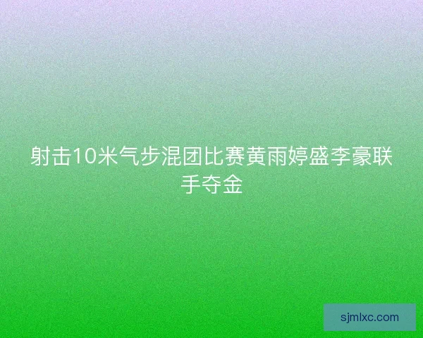 射击10米气步混团比赛黄雨婷盛李豪联手夺金