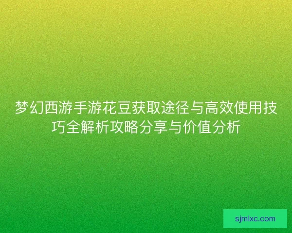 梦幻西游手游花豆获取途径与高效使用技巧全解析攻略分享与价值分析