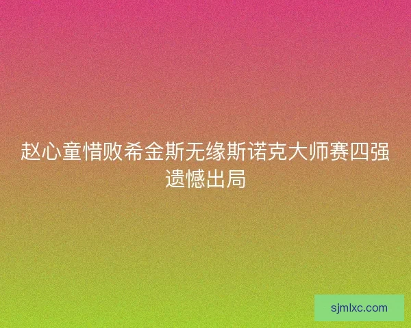 赵心童惜败希金斯无缘斯诺克大师赛四强遗憾出局