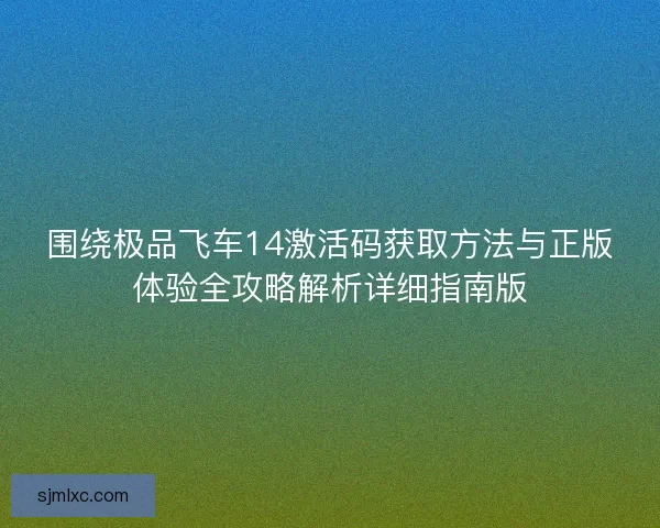 围绕极品飞车14激活码获取方法与正版体验全攻略解析详细指南版