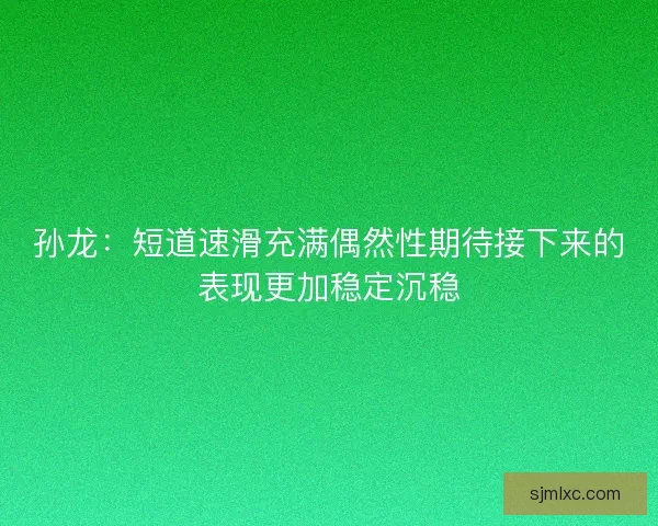 孙龙：短道速滑充满偶然性期待接下来的表现更加稳定沉稳