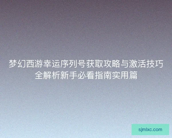梦幻西游幸运序列号获取攻略与激活技巧全解析新手必看指南实用篇