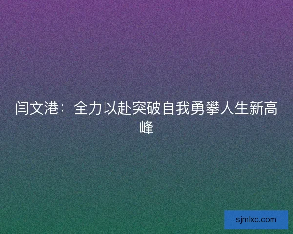 闫文港：全力以赴突破自我勇攀人生新高峰