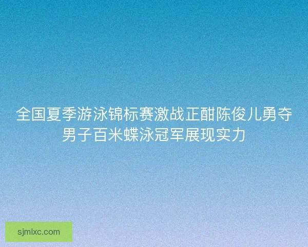 全国夏季游泳锦标赛激战正酣陈俊儿勇夺男子百米蝶泳冠军展现实力 全国夏季游泳锦标赛激战正酣陈俊儿勇夺男子百米蝶泳冠军展现实力