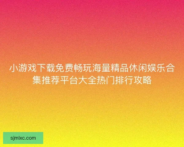 小游戏下载免费畅玩海量精品休闲娱乐合集推荐平台大全热门排行攻略 小游戏下载免费畅玩海量精品休闲娱乐合集推荐平台大全热门排行攻略