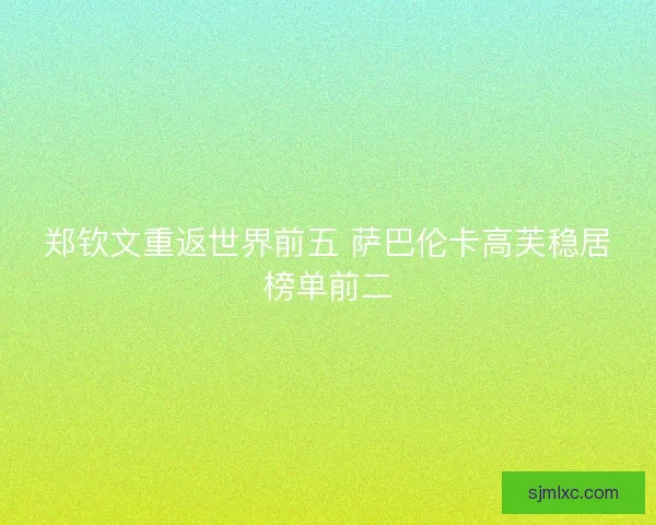 郑钦文重返世界前五 萨巴伦卡高芙稳居榜单前二 郑钦文重返世界前五 萨巴伦卡高芙稳居榜单前二