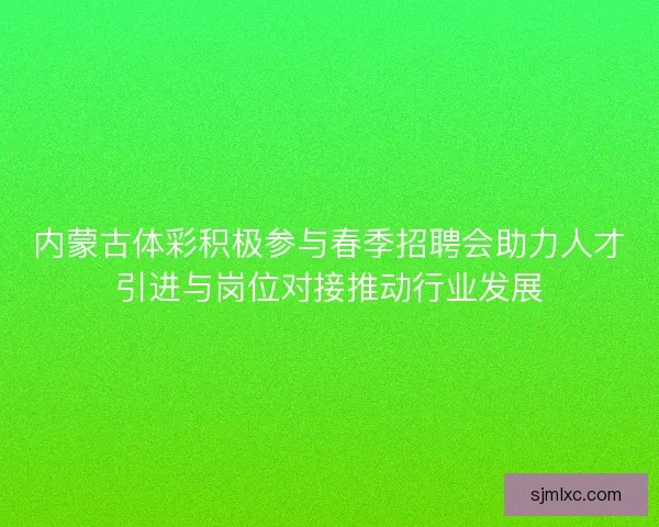 内蒙古体彩积极参与春季招聘会助力人才引进与岗位对接推动行业发展 内蒙古体彩积极参与春季招聘会助力人才引进与岗位对接推动行业发展