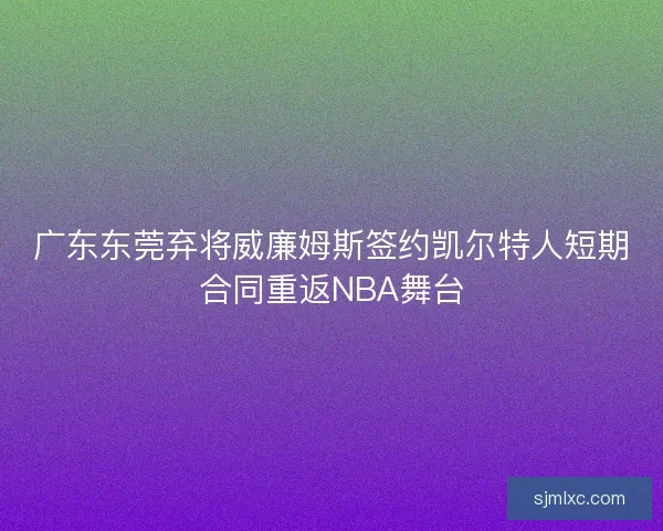 广东东莞弃将威廉姆斯签约凯尔特人短期合同重返NBA舞台 广东东莞弃将威廉姆斯签约凯尔特人短期合同重返NBA舞台