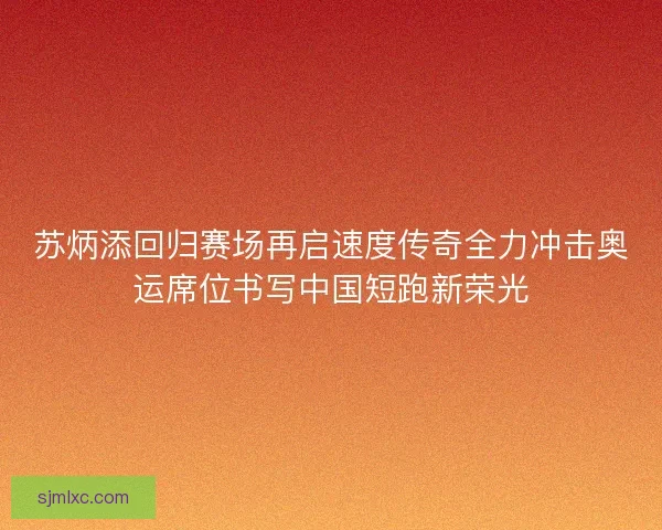 苏炳添回归赛场再启速度传奇全力冲击奥运席位书写中国短跑新荣光