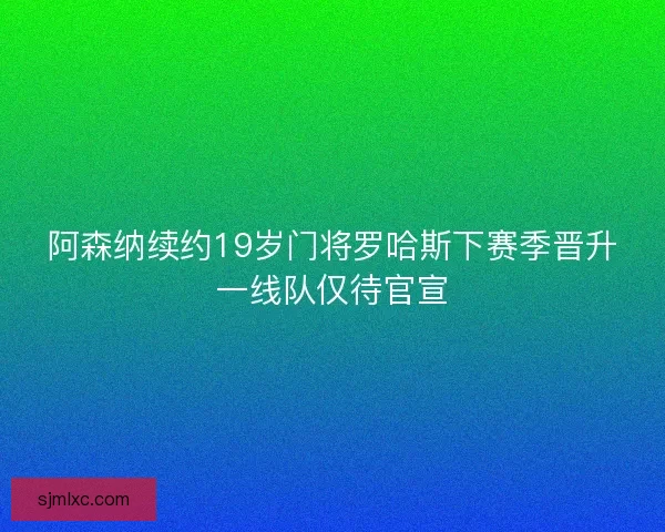 阿森纳续约19岁门将罗哈斯下赛季晋升一线队仅待官宣