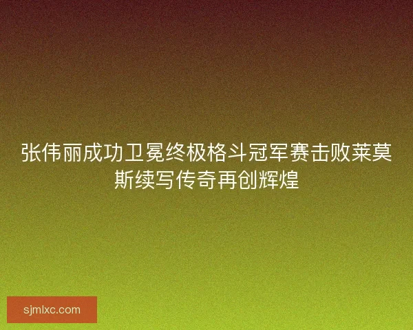 张伟丽成功卫冕终极格斗冠军赛击败莱莫斯续写传奇再创辉煌