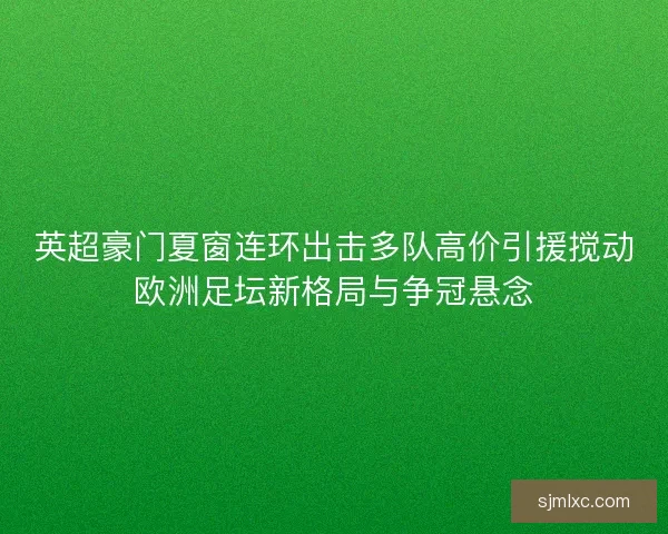 英超豪门夏窗连环出击多队高价引援搅动欧洲足坛新格局与争冠悬念