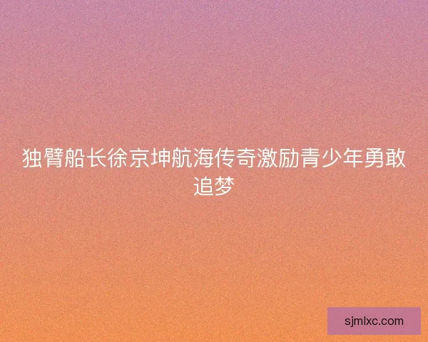 独臂船长徐京坤航海传奇激励青少年勇敢追梦