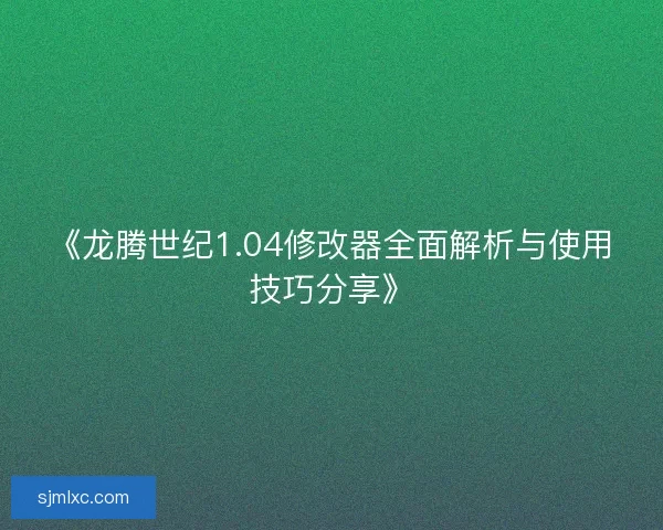 《龙腾世纪1.04修改器全面解析与使用技巧分享》 《龙腾世纪1.04修改器全面解析与使用技巧分享》